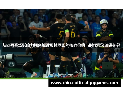 从欧冠赛场影响力视角解读贝林厄姆的核心价值与时代意义演进路径 从欧冠赛场影响力视角解读贝林厄姆的核心价值与时代意义演进路径