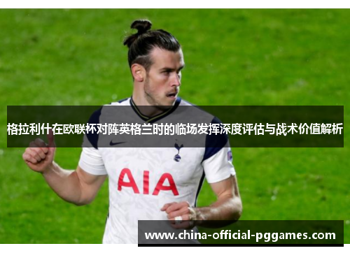 格拉利什在欧联杯对阵英格兰时的临场发挥深度评估与战术价值解析