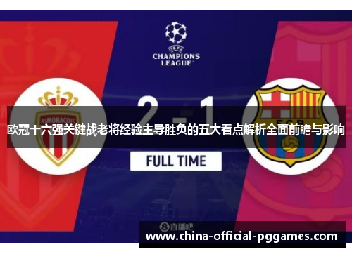 欧冠十六强关键战老将经验主导胜负的五大看点解析全面前瞻与影响