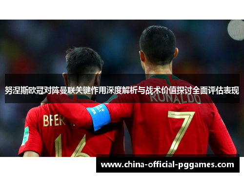 努涅斯欧冠对阵曼联关键作用深度解析与战术价值探讨全面评估表现