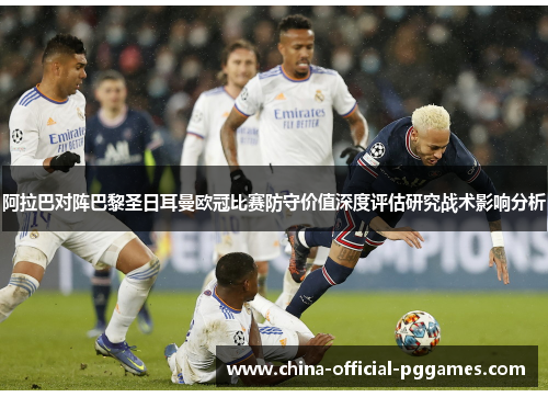 阿拉巴对阵巴黎圣日耳曼欧冠比赛防守价值深度评估研究战术影响分析 阿拉巴对阵巴黎圣日耳曼欧冠比赛防守价值深度评估研究战术影响分析