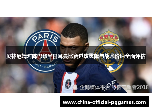贝林厄姆对阵巴黎圣日耳曼比赛进攻贡献与战术价值全面评估