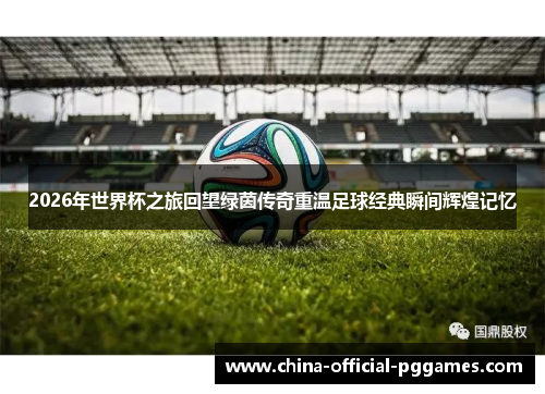 2026年世界杯之旅回望绿茵传奇重温足球经典瞬间辉煌记忆