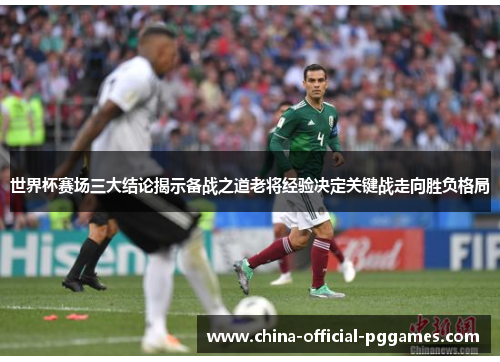 世界杯赛场三大结论揭示备战之道老将经验决定关键战走向胜负格局