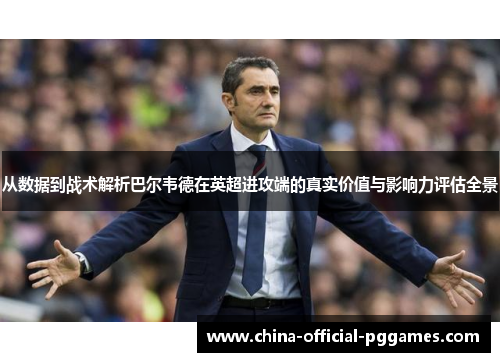 从数据到战术解析巴尔韦德在英超进攻端的真实价值与影响力评估全景