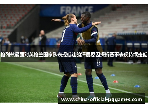 格列兹曼面对英格兰国家队表现低迷的深层原因探析赛事表现持续走低