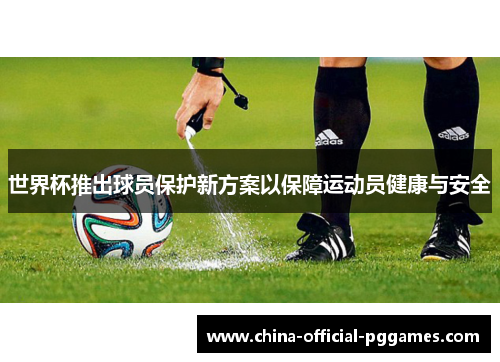 世界杯推出球员保护新方案以保障运动员健康与安全 世界杯推出球员保护新方案以保障运动员健康与安全