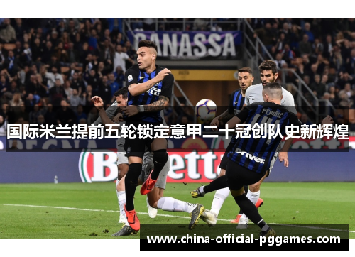 国际米兰提前五轮锁定意甲二十冠创队史新辉煌 国际米兰提前五轮锁定意甲二十冠创队史新辉煌