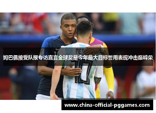 姆巴佩接受队报专访直言金球奖是今年最大目标誓用表现冲击巅峰荣