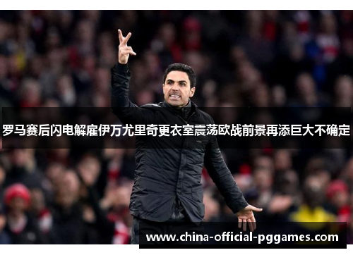 罗马赛后闪电解雇伊万尤里奇更衣室震荡欧战前景再添巨大不确定