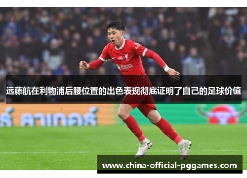 远藤航在利物浦后腰位置的出色表现彻底证明了自己的足球价值